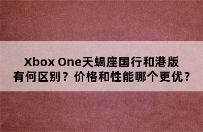 Xbox One天蝎座国行和港版有何区别？价格和性能哪个更优？